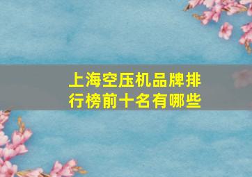 上海空压机品牌排行榜前十名有哪些