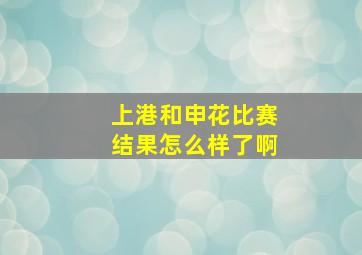 上港和申花比赛结果怎么样了啊