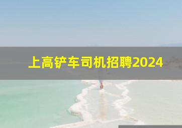 上高铲车司机招聘2024