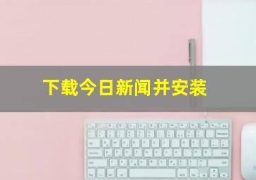 下载今日新闻并安装