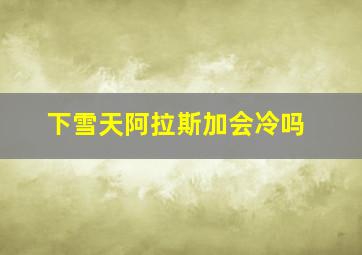 下雪天阿拉斯加会冷吗