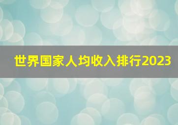 世界国家人均收入排行2023