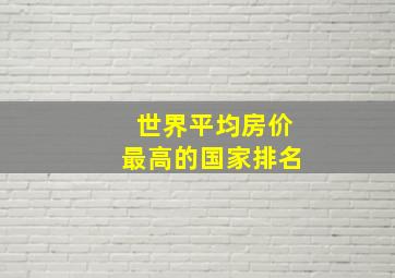 世界平均房价最高的国家排名