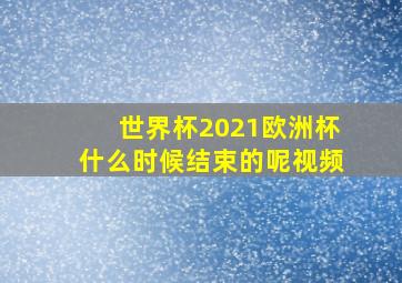 世界杯2021欧洲杯什么时候结束的呢视频