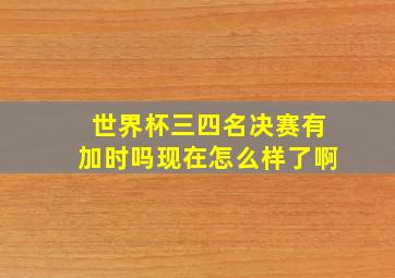 世界杯三四名决赛有加时吗现在怎么样了啊