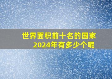 世界面积前十名的国家2024年有多少个呢