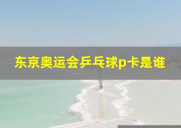 东京奥运会乒乓球p卡是谁