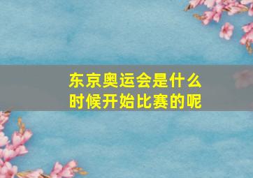 东京奥运会是什么时候开始比赛的呢