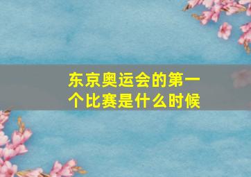 东京奥运会的第一个比赛是什么时候