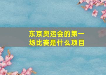 东京奥运会的第一场比赛是什么项目