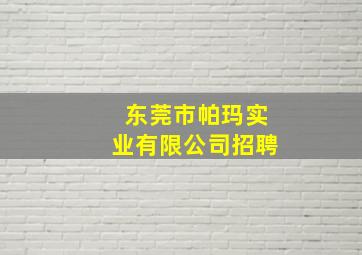 东莞市帕玛实业有限公司招聘