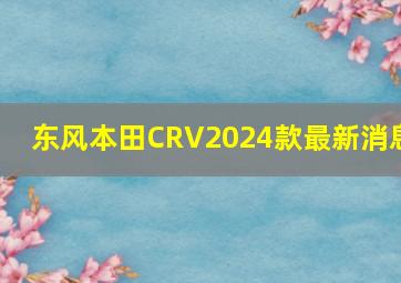 东风本田CRV2024款最新消息