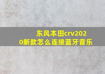 东风本田crv2020新款怎么连接蓝牙音乐