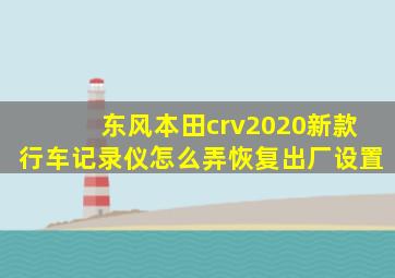 东风本田crv2020新款行车记录仪怎么弄恢复出厂设置