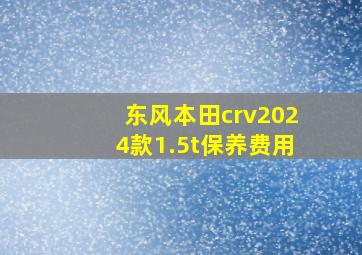 东风本田crv2024款1.5t保养费用