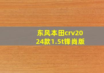 东风本田crv2024款1.5t锋尚版