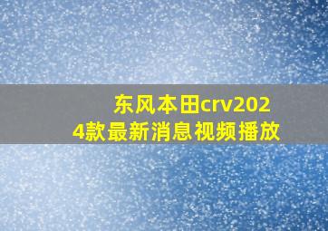 东风本田crv2024款最新消息视频播放