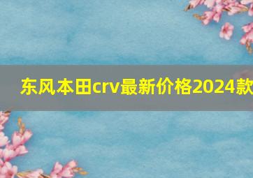 东风本田crv最新价格2024款