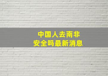 中国人去南非安全吗最新消息