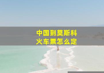 中国到莫斯科火车票怎么定