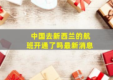 中国去新西兰的航班开通了吗最新消息