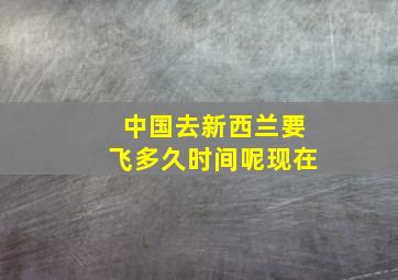 中国去新西兰要飞多久时间呢现在