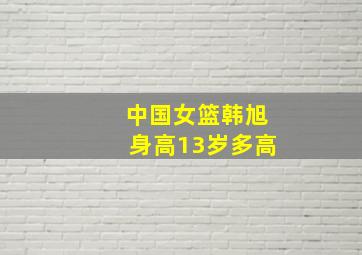 中国女篮韩旭身高13岁多高