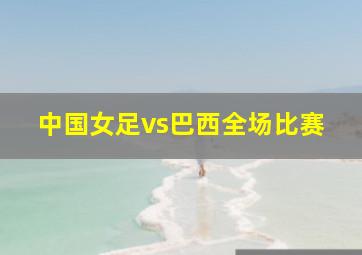 中国女足vs巴西全场比赛