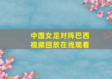 中国女足对阵巴西视频回放在线观看