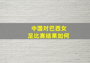 中国对巴西女足比赛结果如何