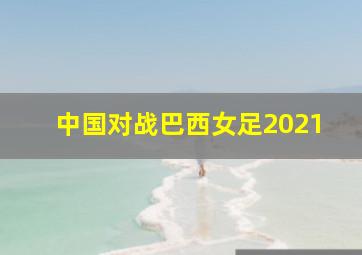 中国对战巴西女足2021