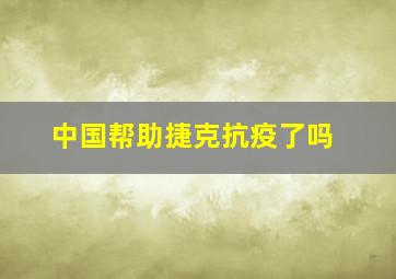 中国帮助捷克抗疫了吗