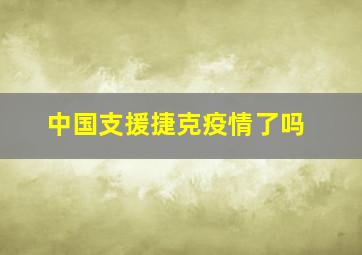 中国支援捷克疫情了吗