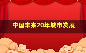 中国未来20年城市发展