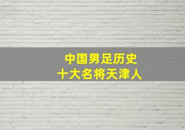 中国男足历史十大名将天津人