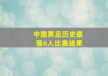 中国男足历史最强6人比赛结果