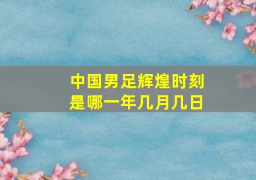 中国男足辉煌时刻是哪一年几月几日