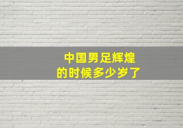 中国男足辉煌的时候多少岁了