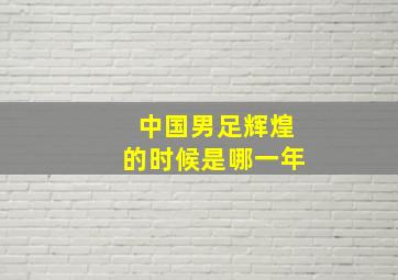 中国男足辉煌的时候是哪一年