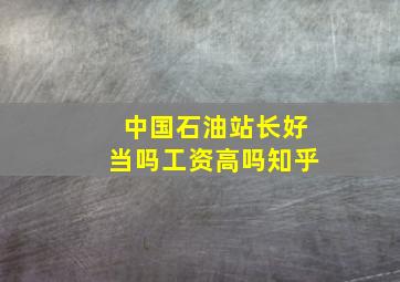 中国石油站长好当吗工资高吗知乎