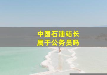 中国石油站长属于公务员吗