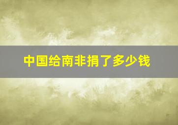 中国给南非捐了多少钱