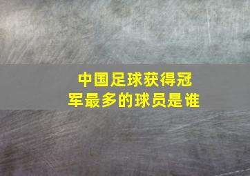 中国足球获得冠军最多的球员是谁