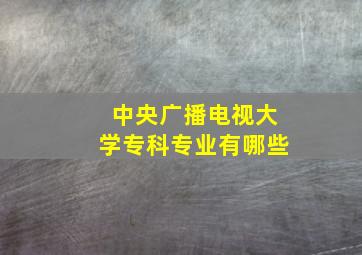 中央广播电视大学专科专业有哪些