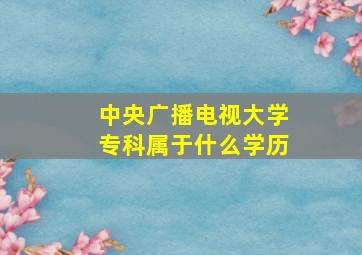 中央广播电视大学专科属于什么学历