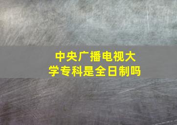 中央广播电视大学专科是全日制吗