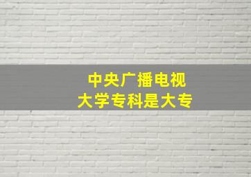 中央广播电视大学专科是大专