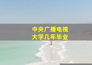 中央广播电视大学几年毕业