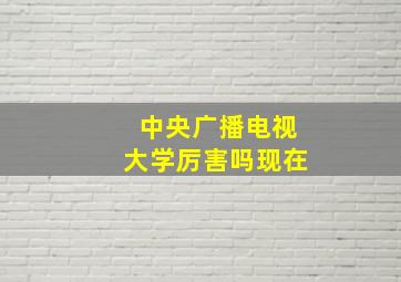 中央广播电视大学厉害吗现在