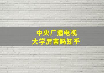 中央广播电视大学厉害吗知乎